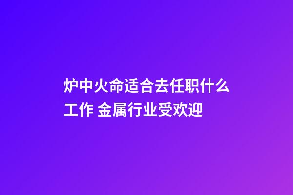 炉中火命适合去任职什么工作 金属行业受欢迎